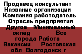 Продавец-консультант › Название организации ­ Компания-работодатель › Отрасль предприятия ­ Другое › Минимальный оклад ­ 15 000 - Все города Работа » Вакансии   . Ростовская обл.,Волгодонск г.